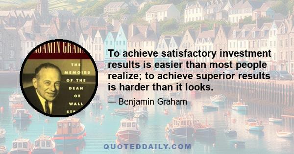 To achieve satisfactory investment results is easier than most people realize; to achieve superior results is harder than it looks.