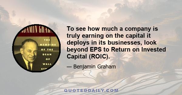 To see how much a company is truly earning on the capital it deploys in its businesses, look beyond EPS to Return on Invested Capital (ROIC).