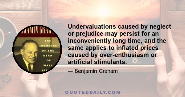 Undervaluations caused by neglect or prejudice may persist for an inconveniently long time, and the same applies to inflated prices caused by over-enthusiasm or artificial stimulants.