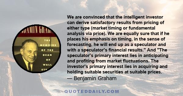 We are convinced that the intelligent investor can derive satisfactory results from pricing of either type (market timing or fundamental analysis via price). We are equally sure that if he places his emphasis on timing, 