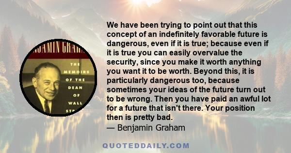 We have been trying to point out that this concept of an indefinitely favorable future is dangerous, even if it is true; because even if it is true you can easily overvalue the security, since you make it worth anything 