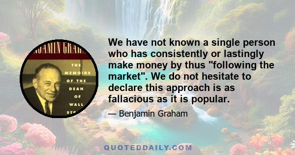 We have not known a single person who has consistently or lastingly make money by thus following the market. We do not hesitate to declare this approach is as fallacious as it is popular.