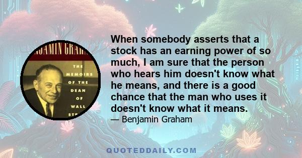 When somebody asserts that a stock has an earning power of so much, I am sure that the person who hears him doesn't know what he means, and there is a good chance that the man who uses it doesn't know what it means.