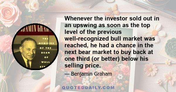 Whenever the investor sold out in an upswing as soon as the top level of the previous well-recognized bull market was reached, he had a chance in the next bear market to buy back at one third (or better) below his