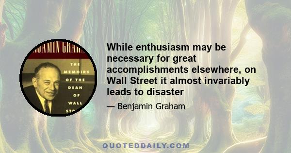 While enthusiasm may be necessary for great accomplishments elsewhere, on Wall Street it almost invariably leads to disaster