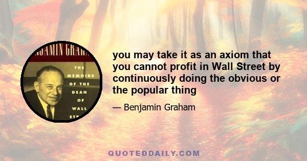 you may take it as an axiom that you cannot profit in Wall Street by continuously doing the obvious or the popular thing