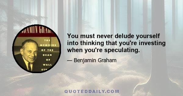 You must never delude yourself into thinking that you're investing when you're speculating.