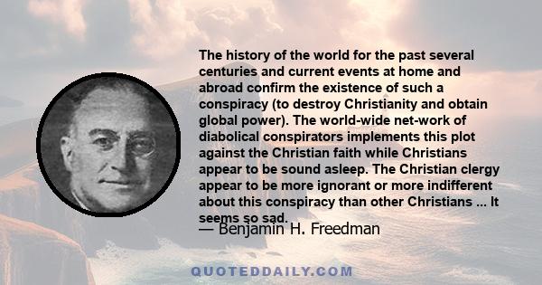 The history of the world for the past several centuries and current events at home and abroad confirm the existence of such a conspiracy (to destroy Christianity and obtain global power). The world-wide net-work of