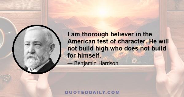 I am thorough believer in the American test of character. He will not build high who does not build for himself.