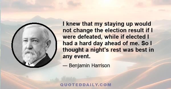 I knew that my staying up would not change the election result if I were defeated, while if elected I had a hard day ahead of me. So I thought a night's rest was best in any event.