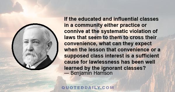 If the educated and influential classes in a community either practice or connive at the systematic violation of laws that seem to them to cross their convenience, what can they expect when the lesson that convenience