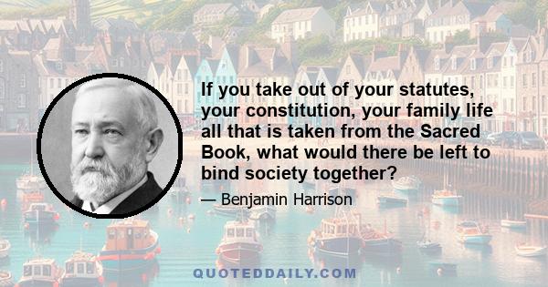 If you take out of your statutes, your constitution, your family life all that is taken from the Sacred Book, what would there be left to bind society together?