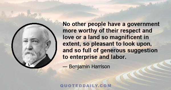 No other people have a government more worthy of their respect and love or a land so magnificent in extent, so pleasant to look upon, and so full of generous suggestion to enterprise and labor.