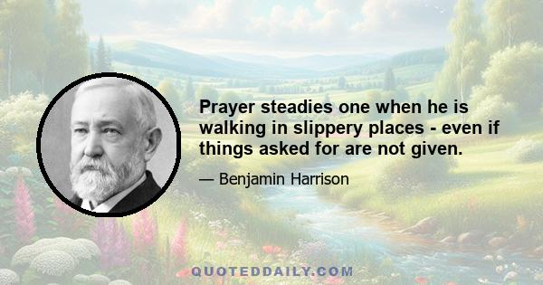 Prayer steadies one when he is walking in slippery places - even if things asked for are not given.