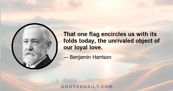 That one flag encircles us with its folds today, the unrivaled object of our loyal love.