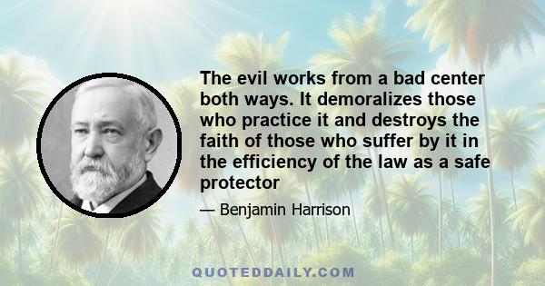 The evil works from a bad center both ways. It demoralizes those who practice it and destroys the faith of those who suffer by it in the efficiency of the law as a safe protector