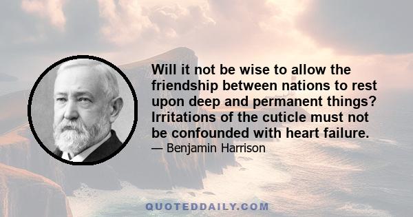 Will it not be wise to allow the friendship between nations to rest upon deep and permanent things? Irritations of the cuticle must not be confounded with heart failure.