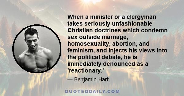 When a minister or a clergyman takes seriously unfashionable Christian doctrines which condemn sex outside marriage, homosexuality, abortion, and feminism, and injects his views into the political debate, he is