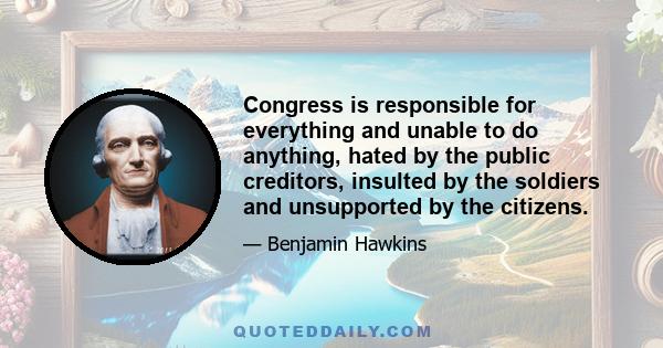 Congress is responsible for everything and unable to do anything, hated by the public creditors, insulted by the soldiers and unsupported by the citizens.