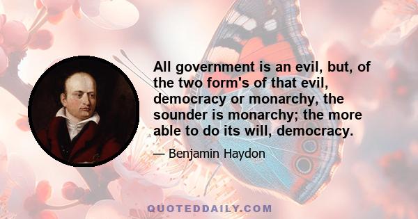 All government is an evil, but, of the two form's of that evil, democracy or monarchy, the sounder is monarchy; the more able to do its will, democracy.