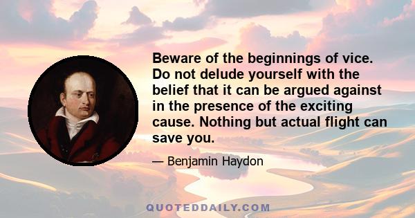 Beware of the beginnings of vice. Do not delude yourself with the belief that it can be argued against in the presence of the exciting cause. Nothing but actual flight can save you.