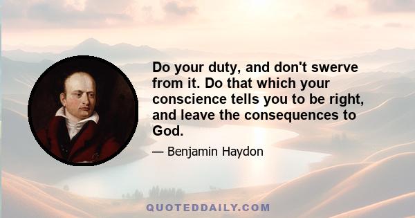 Do your duty, and don't swerve from it. Do that which your conscience tells you to be right, and leave the consequences to God.