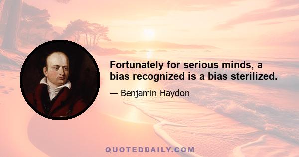 Fortunately for serious minds, a bias recognized is a bias sterilized.