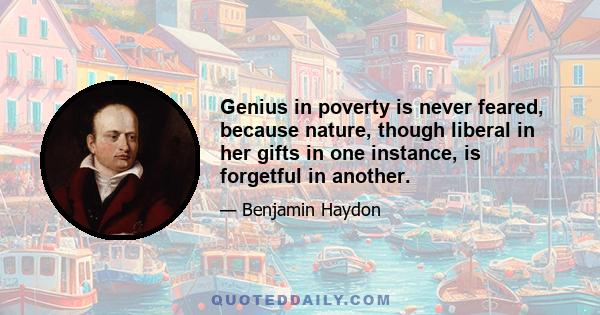 Genius in poverty is never feared, because nature, though liberal in her gifts in one instance, is forgetful in another.