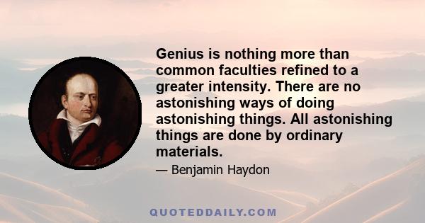 Genius is nothing more than common faculties refined to a greater intensity. There are no astonishing ways of doing astonishing things. All astonishing things are done by ordinary materials.