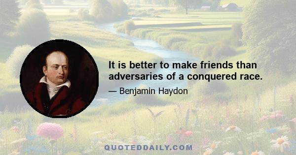 It is better to make friends than adversaries of a conquered race.