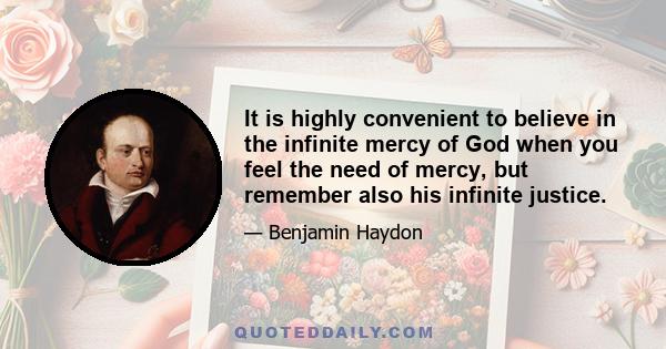 It is highly convenient to believe in the infinite mercy of God when you feel the need of mercy, but remember also his infinite justice.