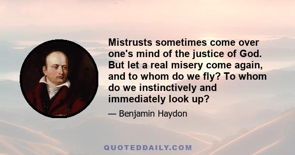 Mistrusts sometimes come over one's mind of the justice of God. But let a real misery come again, and to whom do we fly? To whom do we instinctively and immediately look up?