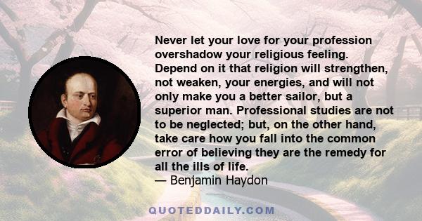 Never let your love for your profession overshadow your religious feeling. Depend on it that religion will strengthen, not weaken, your energies, and will not only make you a better sailor, but a superior man.