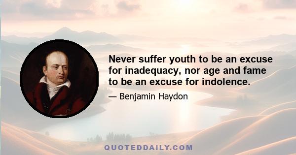 Never suffer youth to be an excuse for inadequacy, nor age and fame to be an excuse for indolence.