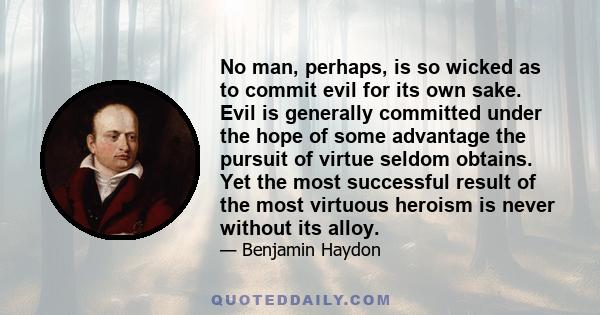 No man, perhaps, is so wicked as to commit evil for its own sake. Evil is generally committed under the hope of some advantage the pursuit of virtue seldom obtains. Yet the most successful result of the most virtuous