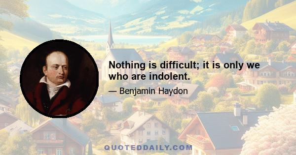 Nothing is difficult; it is only we who are indolent.