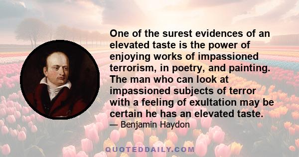 One of the surest evidences of an elevated taste is the power of enjoying works of impassioned terrorism, in poetry, and painting. The man who can look at impassioned subjects of terror with a feeling of exultation may