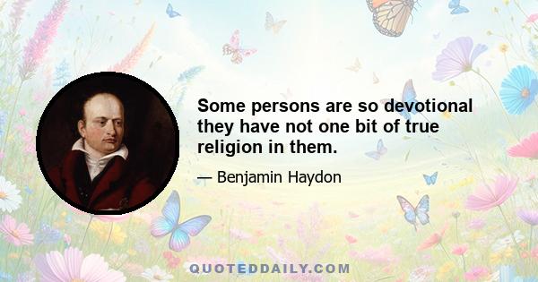 Some persons are so devotional they have not one bit of true religion in them.