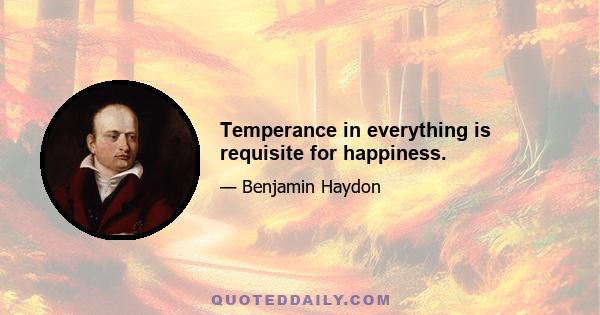 Temperance in everything is requisite for happiness.