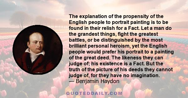 The explanation of the propensity of the English people to portrait painting is to be found in their relish for a Fact. Let a man do the grandest things, fight the greatest battles, or be distinguished by the most