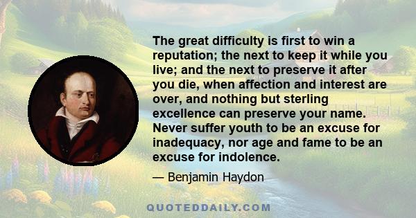 The great difficulty is first to win a reputation; the next to keep it while you live; and the next to preserve it after you die, when affection and interest are over, and nothing but sterling excellence can preserve