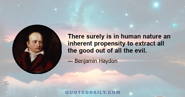 There surely is in human nature an inherent propensity to extract all the good out of all the evil.