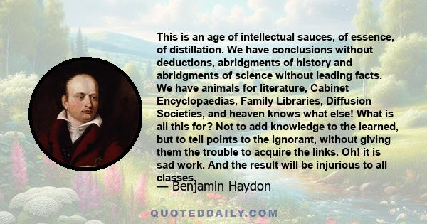 This is an age of intellectual sauces, of essence, of distillation. We have conclusions without deductions, abridgments of history and abridgments of science without leading facts. We have animals for literature,