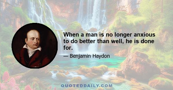 When a man is no longer anxious to do better than well, he is done for.