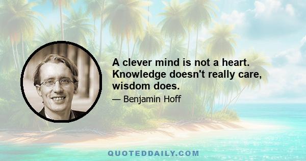 A clever mind is not a heart. Knowledge doesn't really care, wisdom does.