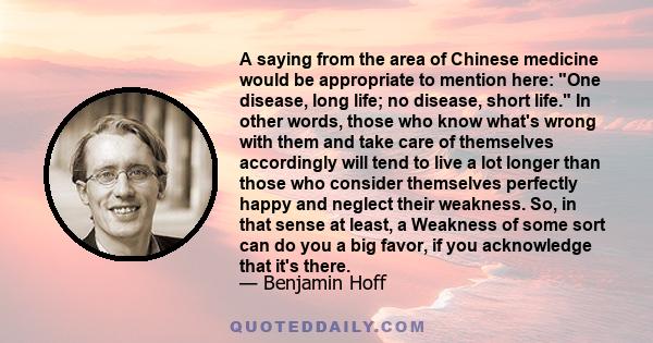 A saying from the area of Chinese medicine would be appropriate to mention here: One disease, long life; no disease, short life. In other words, those who know what's wrong with them and take care of themselves