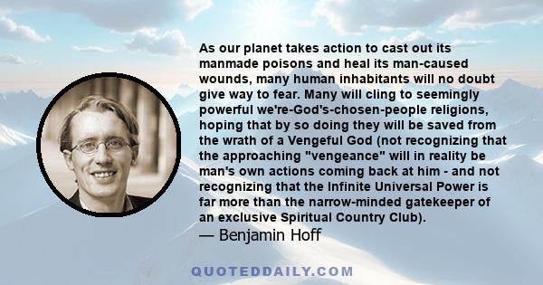 As our planet takes action to cast out its manmade poisons and heal its man-caused wounds, many human inhabitants will no doubt give way to fear. Many will cling to seemingly powerful we're-God's-chosen-people