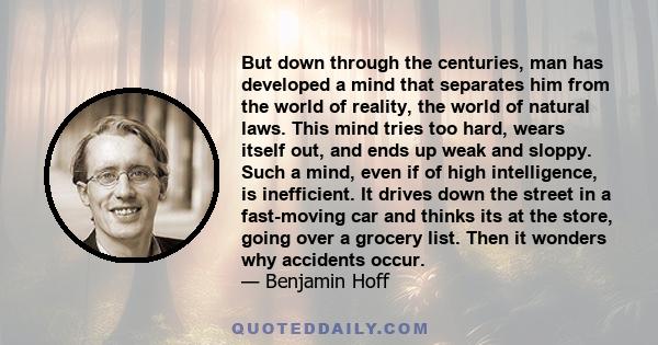 But down through the centuries, man has developed a mind that separates him from the world of reality, the world of natural laws. This mind tries too hard, wears itself out, and ends up weak and sloppy. Such a mind,