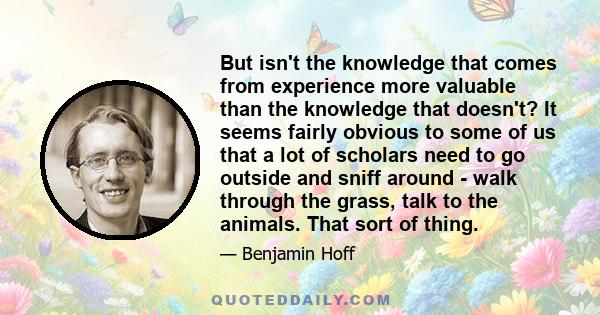 But isn't the knowledge that comes from experience more valuable than the knowledge that doesn't? It seems fairly obvious to some of us that a lot of scholars need to go outside and sniff around - walk through the