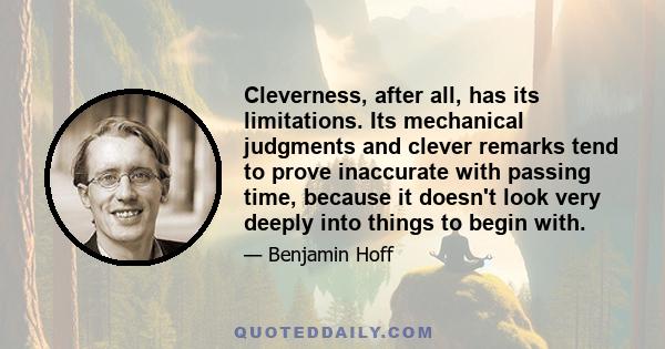 Cleverness, after all, has its limitations. Its mechanical judgments and clever remarks tend to prove inaccurate with passing time, because it doesn't look very deeply into things to begin with.